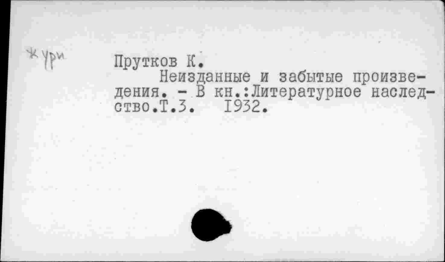 ﻿Прутков К.
Неизданные и забытые произведения. - В кн.:Литературное наслед ство.Т.З. 1932.